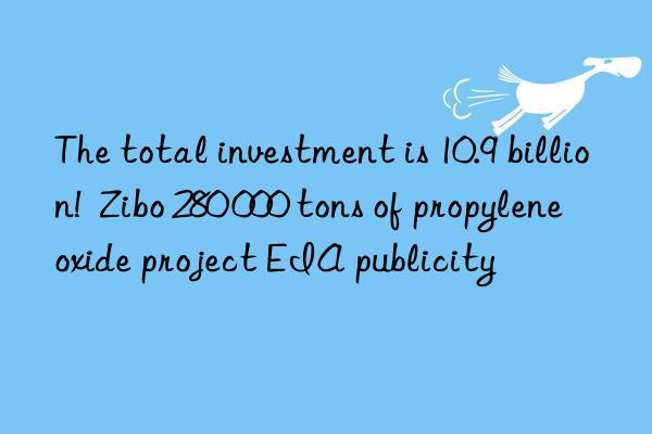 The total investment is 10.9 billion!  Zibo 280 000 tons of propylene oxide project EIA publicity