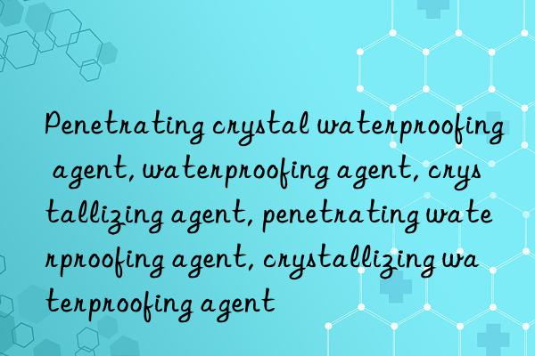 Penetrating crystal waterproofing agent, waterproofing agent, crystallizing agent, penetrating waterproofing agent, crystallizing waterproofing agent