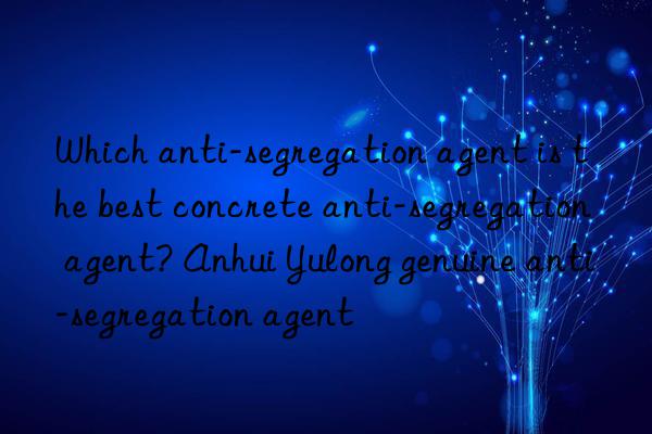 Which anti-segregation agent is the best concrete anti-segregation agent? Anhui Yulong genuine anti-segregation agent