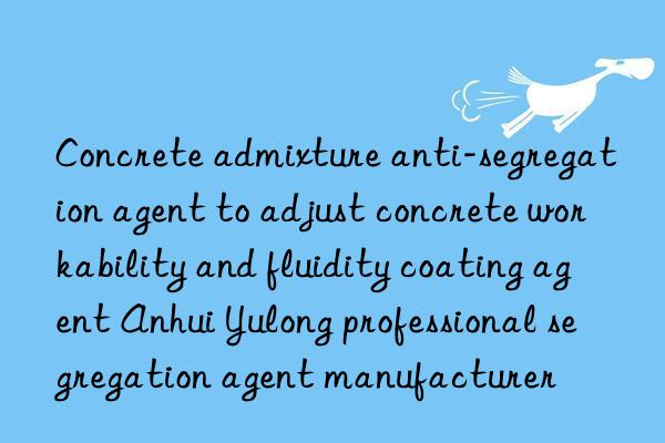 Concrete admixture anti-segregation agent to adjust concrete workability and fluidity coating agent Anhui Yulong professional segregation agent manufacturer