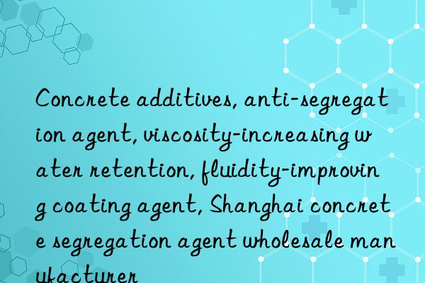 Concrete additives, anti-segregation agent, viscosity-increasing water retention, fluidity-improving coating agent, Shanghai concrete segregation agent wholesale manufacturer