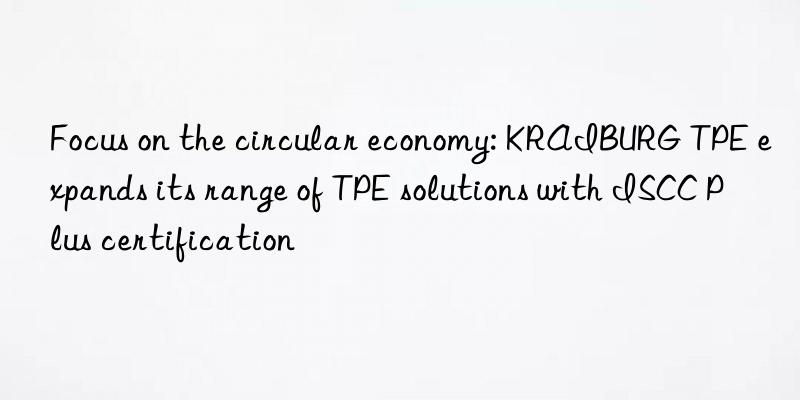 Focus on the circular economy: KRAIBURG TPE expands its range of TPE solutions with ISCC Plus certification