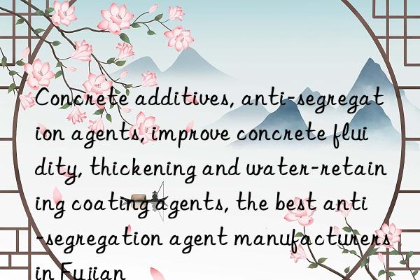 Concrete additives, anti-segregation agents, improve concrete fluidity, thickening and water-retaining coating agents, the best anti-segregation agent manufacturers in Fujian