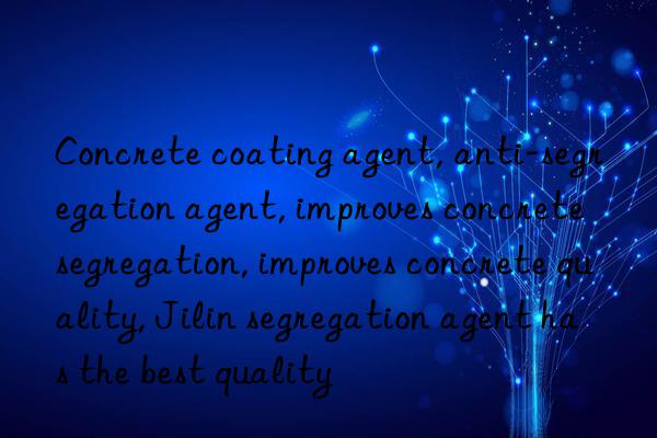 Concrete coating agent, anti-segregation agent, improves concrete segregation, improves concrete quality, Jilin segregation agent has the best quality