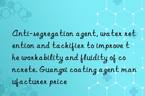 Anti-segregation agent, water retention and tackifier to improve the workability and fluidity of concrete. Guangxi coating agent manufacturer price