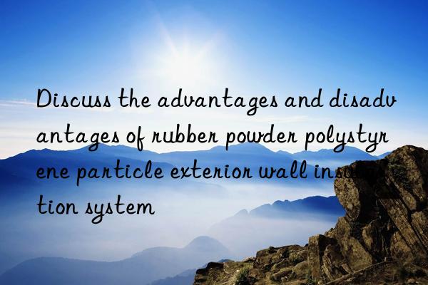 Discuss the advantages and disadvantages of rubber powder polystyrene particle exterior wall insulation system