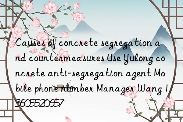 Causes of concrete segregation and countermeasures Use Yulong concrete anti-segregation agent Mobile phone number Manager Wang 13605520657