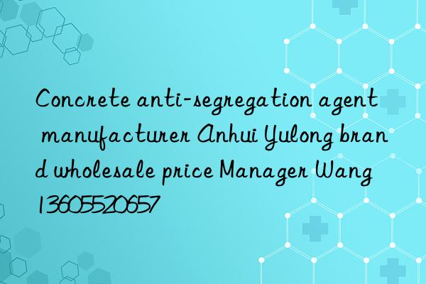 Concrete anti-segregation agent manufacturer Anhui Yulong brand wholesale price Manager Wang 13605520657