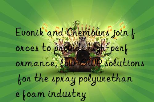 Evonik and Chemours join forces to provide high-performance, low-GWP solutions for the spray polyurethane foam industry