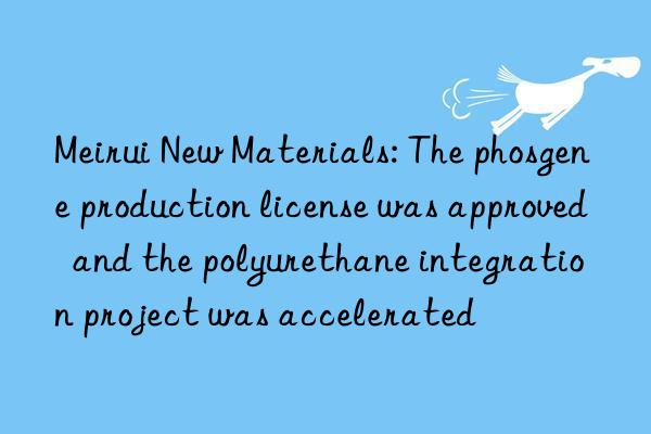 Meirui New Materials: The phosgene production license was approved  and the polyurethane integration project was accelerated