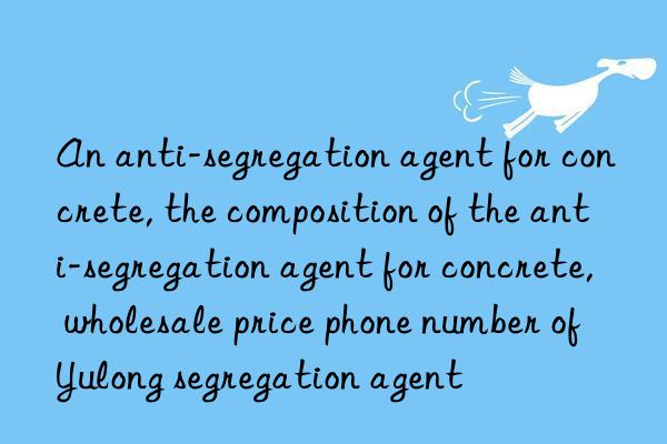 An anti-segregation agent for concrete, the composition of the anti-segregation agent for concrete, wholesale price phone number of Yulong segregation agent