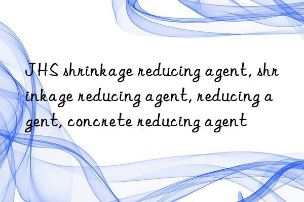 JHS shrinkage reducing agent, shrinkage reducing agent, reducing agent, concrete reducing agent