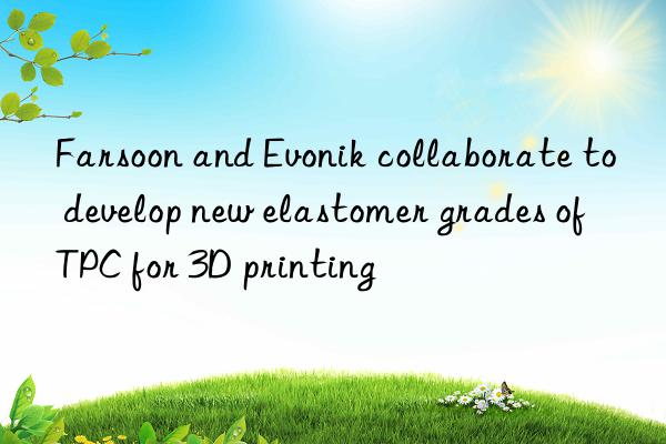 Farsoon and Evonik collaborate to develop new elastomer grades of TPC for 3D printing