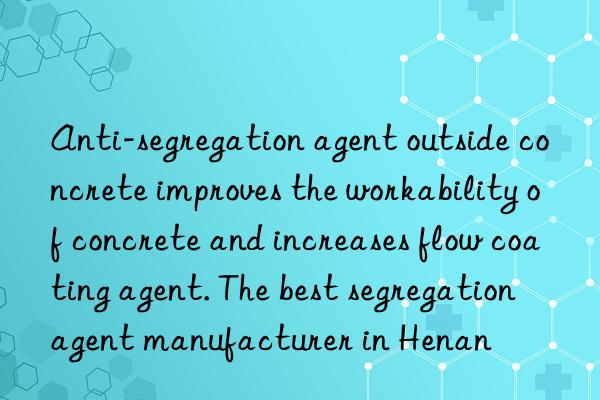 Anti-segregation agent outside concrete improves the workability of concrete and increases flow coating agent. The best segregation agent manufacturer in Henan