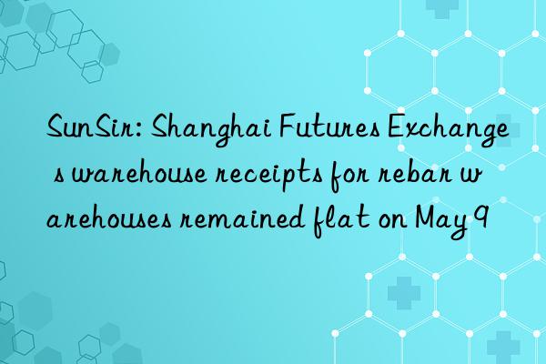 SunSir: Shanghai Futures Exchange s warehouse receipts for rebar warehouses remained flat on May 9