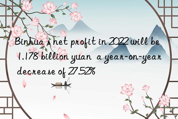 Binhua s net profit in 2022 will be 1.178 billion yuan  a year-on-year decrease of 27.52%