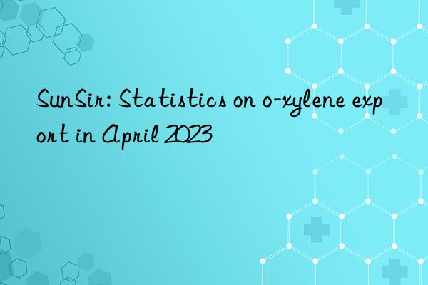 SunSir: Statistics on o-xylene export in April 2023