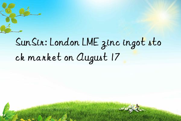 SunSir: London LME zinc ingot stock market on August 17