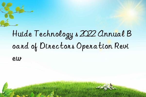 Huide Technology s 2022 Annual Board of Directors Operation Review