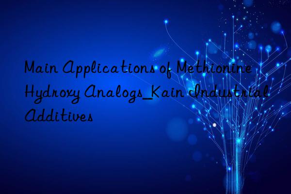 Main Applications of Methionine Hydroxy Analogs_Kain Industrial Additives