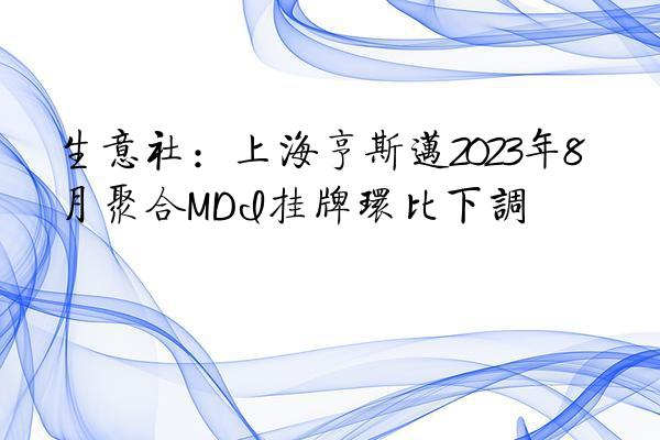 生意社：上海亨斯迈2023年8月聚合MDI挂牌环比下调