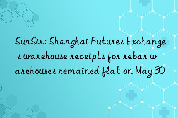 SunSir: Shanghai Futures Exchange s warehouse receipts for rebar warehouses remained flat on May 30