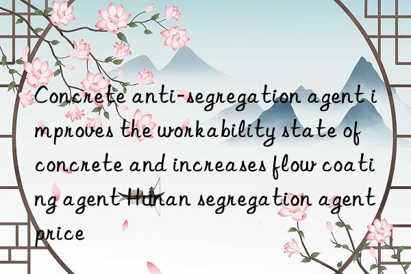 Concrete anti-segregation agent improves the workability state of concrete and increases flow coating agent Hunan segregation agent price