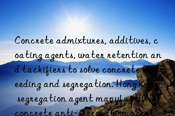 Concrete admixtures, additives, coating agents, water retention and tackifiers to solve concrete bleeding and segregation. Hong Kong segregation agent manufacturer, concrete anti-segregation agent.