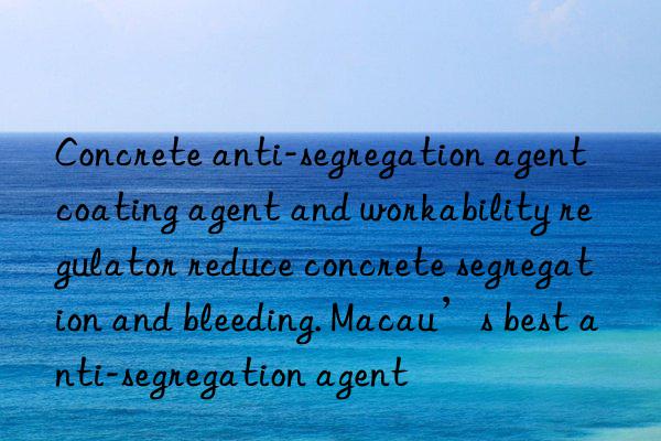 Concrete anti-segregation agent coating agent and workability regulator reduce concrete segregation and bleeding. Macau’s best anti-segregation agent