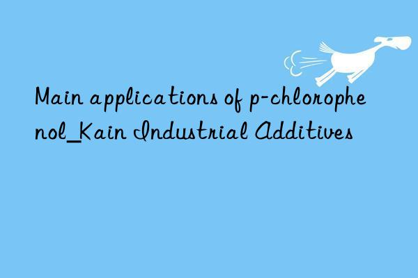 Main applications of p-chlorophenol_Kain Industrial Additives