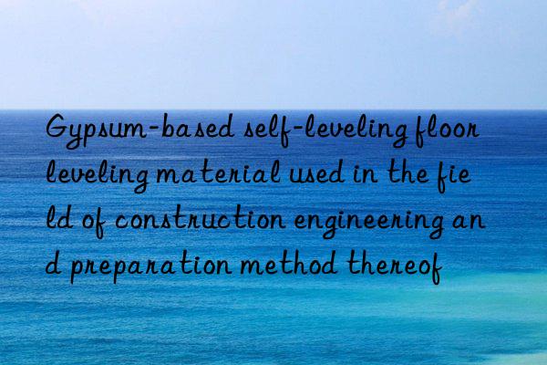 Gypsum-based self-leveling floor leveling material used in the field of construction engineering and preparation method thereof