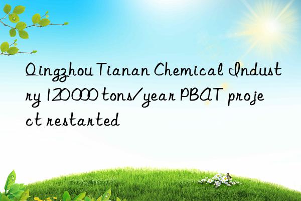 Qingzhou Tianan Chemical Industry 120 000 tons/year PBAT project restarted