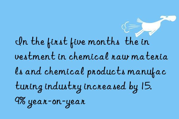 In the first five months  the investment in chemical raw materials and chemical products manufacturing industry increased by 15.9% year-on-year