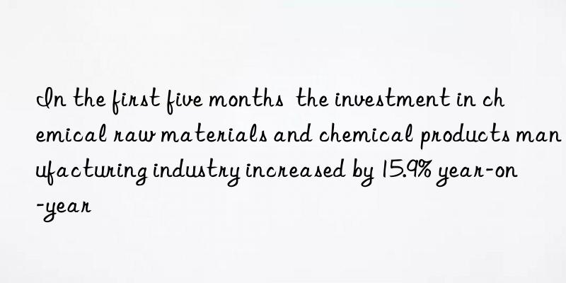 In the first five months  the investment in chemical raw materials and chemical products manufacturing industry increased by 15.9% year-on-year