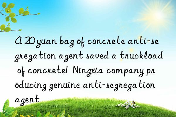 A 20 yuan bag of concrete anti-segregation agent saved a truckload of concrete!  Ningxia company producing genuine anti-segregation agent