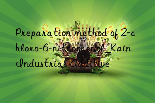 Preparation method of 2-chloro-6-nitrophenol_Kain Industrial Additive