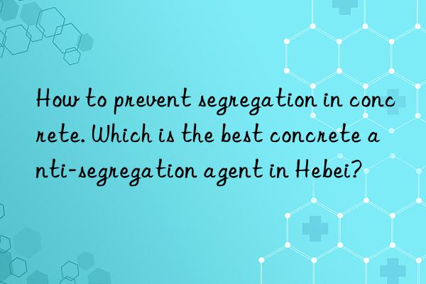 How to prevent segregation in concrete. Which is the best concrete anti-segregation agent in Hebei?