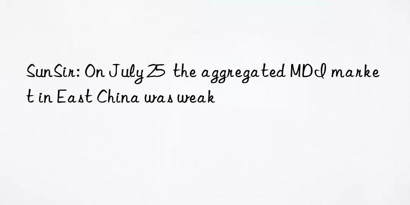 SunSir: On July 25  the aggregated MDI market in East China was weak