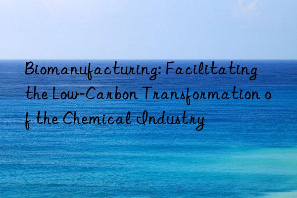 Biomanufacturing: Facilitating the Low-Carbon Transformation of the Chemical Industry