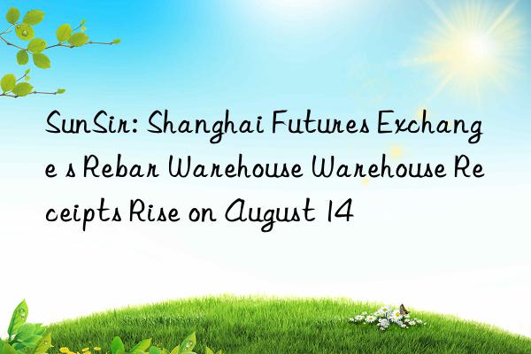 SunSir: Shanghai Futures Exchange s Rebar Warehouse Warehouse Receipts Rise on August 14