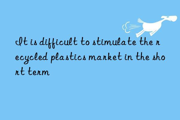 It is difficult to stimulate the recycled plastics market in the short term