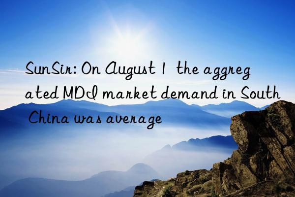 SunSir: On August 1  the aggregated MDI market demand in South China was average