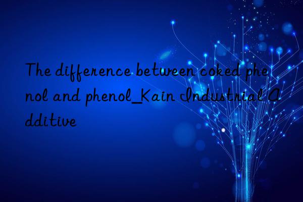 The difference between coked phenol and phenol_Kain Industrial Additive