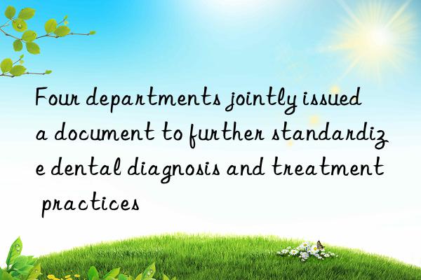 Four departments jointly issued a document to further standardize dental diagnosis and treatment practices