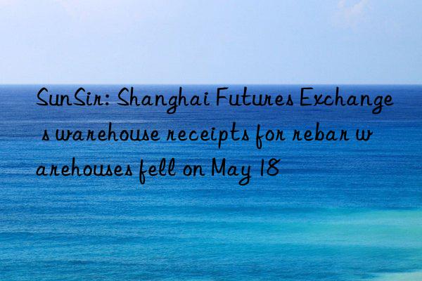 SunSir: Shanghai Futures Exchange s warehouse receipts for rebar warehouses fell on May 18