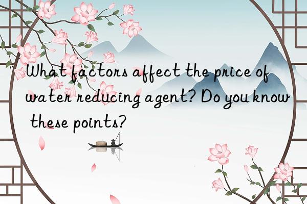 What factors affect the price of water reducing agent? Do you know these points?