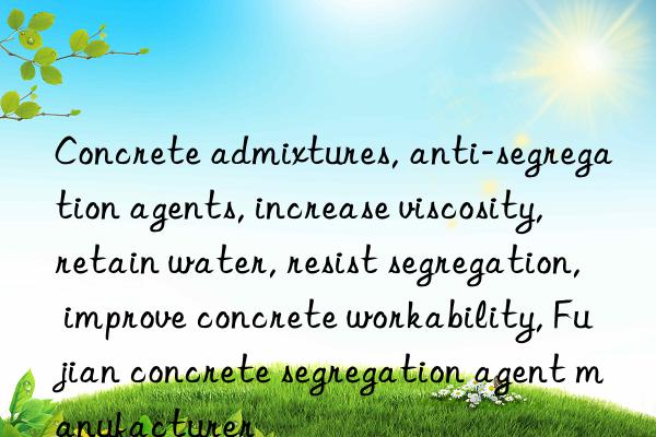 Concrete admixtures, anti-segregation agents, increase viscosity, retain water, resist segregation, improve concrete workability, Fujian concrete segregation agent manufacturer