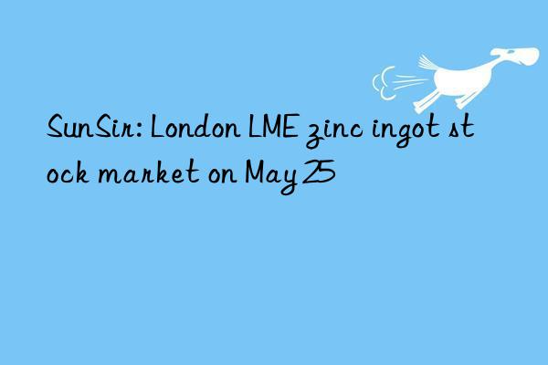 SunSir: London LME zinc ingot stock market on May 25