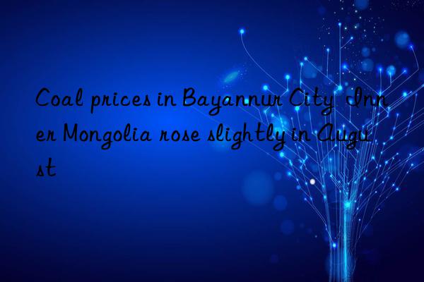 Coal prices in Bayannur City  Inner Mongolia rose slightly in August