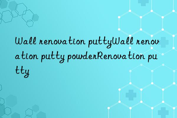 Wall renovation puttyWall renovation putty powderRenovation putty